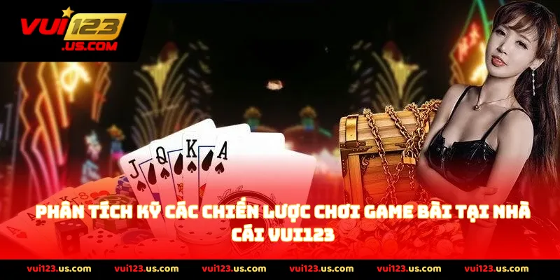 Phân tích kỹ các chiến lược chơi game bài tại nhà cái vui123